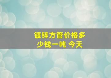 镀锌方管价格多少钱一吨 今天